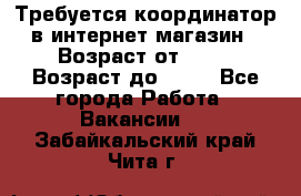 Требуется координатор в интернет-магазин › Возраст от ­ 20 › Возраст до ­ 40 - Все города Работа » Вакансии   . Забайкальский край,Чита г.